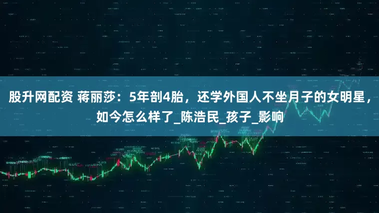 股升网配资 蒋丽莎：5年剖4胎，还学外国人不坐月子的女明星，如今怎么样了_陈浩民_孩子_影响