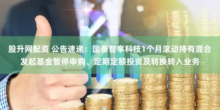 股升网配资 公告速递：国泰智享科技1个月滚动持有混合发起基金暂停申购、定期定额投资及转换转入业务