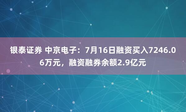 银泰证券 中京电子：7月16日融资买入7246.06万元，融资融券余额2.9亿元