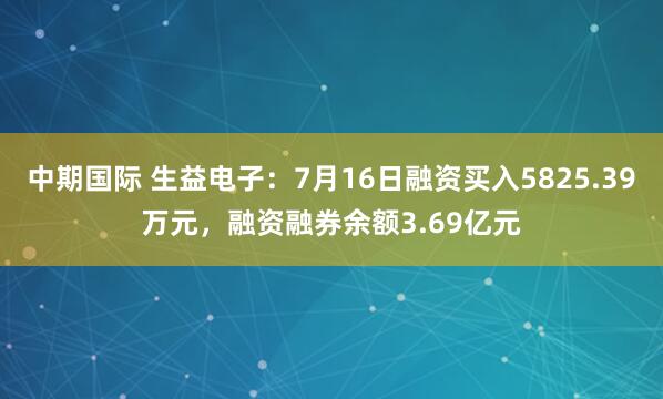 中期国际 生益电子：7月16日融资买入5825.39万元，融资融券余额3.69亿元
