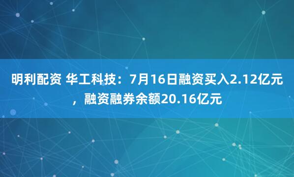 明利配资 华工科技：7月16日融资买入2.12亿元，融资融券余额20.16亿元