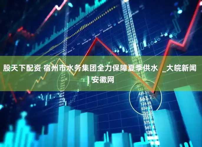 股天下配资 宿州市水务集团全力保障夏季供水  _大皖新闻 | 安徽网