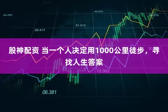 股神配资 当一个人决定用1000公里徒步，寻找人生答案