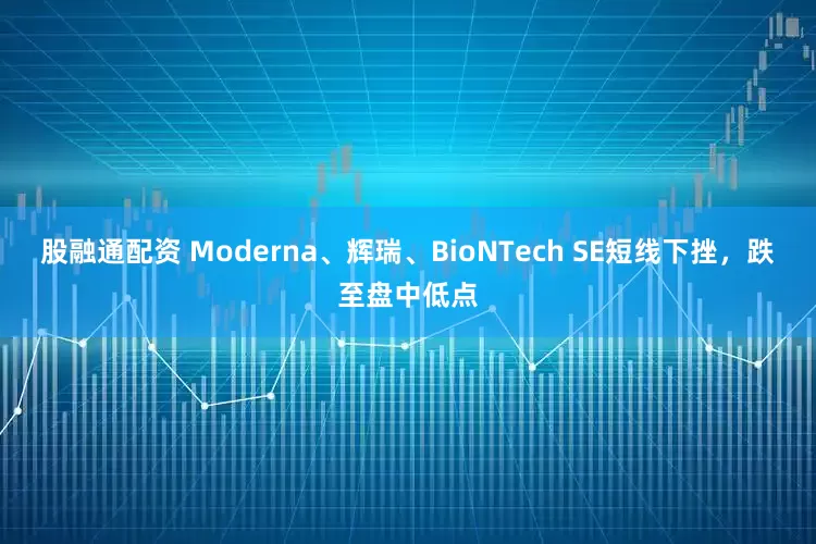 股融通配资 Moderna、辉瑞、BioNTech SE短线下挫，跌至盘中低点