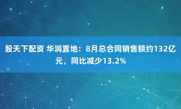 股天下配资 华润置地：8月总合同销售额约132亿元，同比减少13.2%