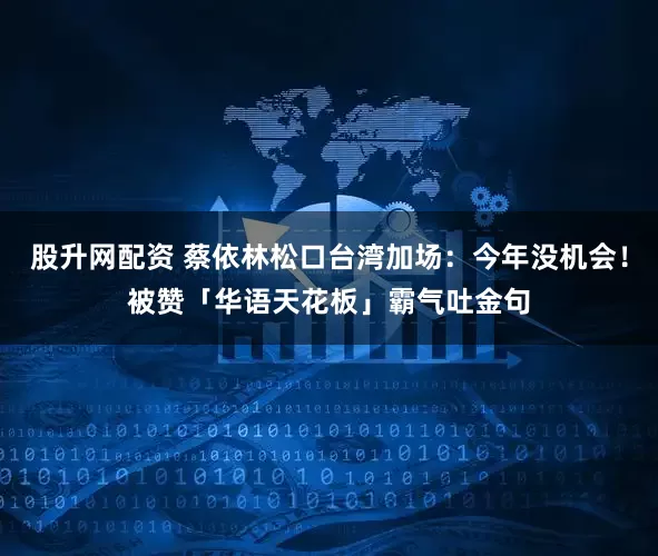 股升网配资 蔡依林松口台湾加场：今年没机会！　被赞「华语天花板」霸气吐金句