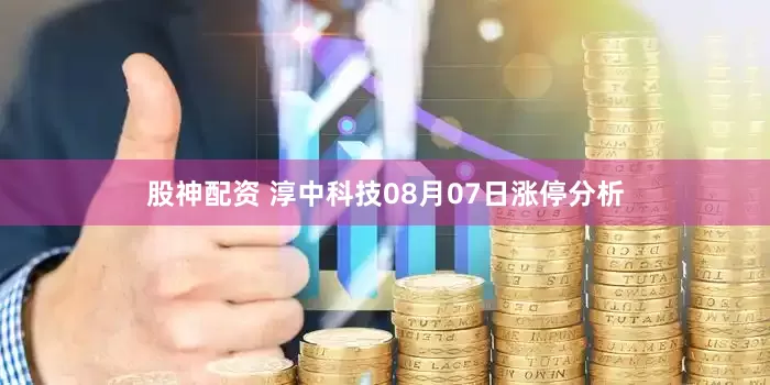 股神配资 淳中科技08月07日涨停分析