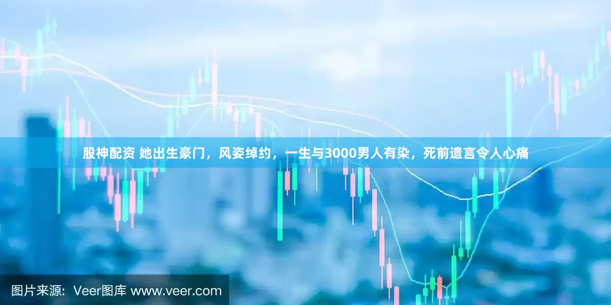 股神配资 她出生豪门，风姿绰约，一生与3000男人有染，死前遗言令人心痛