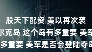 股天下配资 美以再次袭击伊朗哈尔克岛 这个岛有多重要 美军是否会登陆夺岛？
