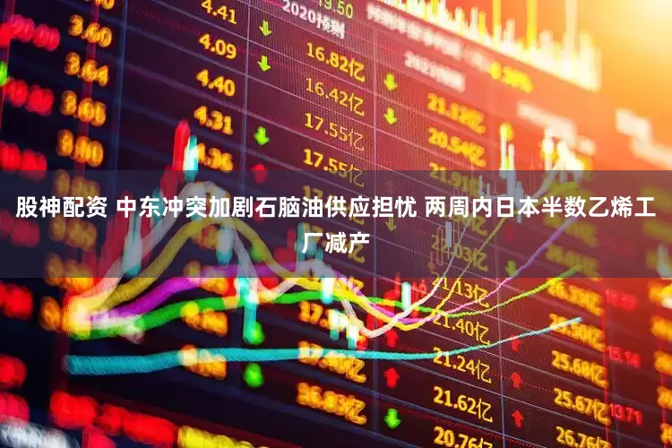 股神配资 中东冲突加剧石脑油供应担忧 两周内日本半数乙烯工厂减产