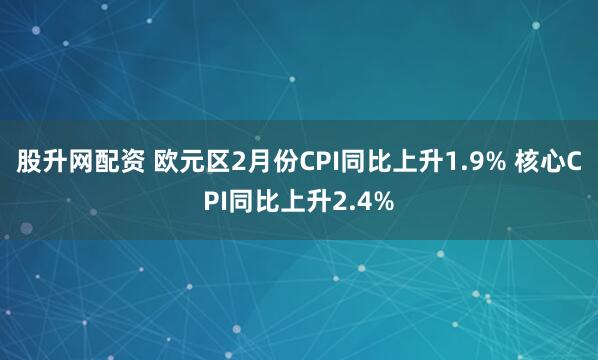 股升网配资 欧元区2月份CPI同比上升1.9% 核心CPI同比上升2.4%