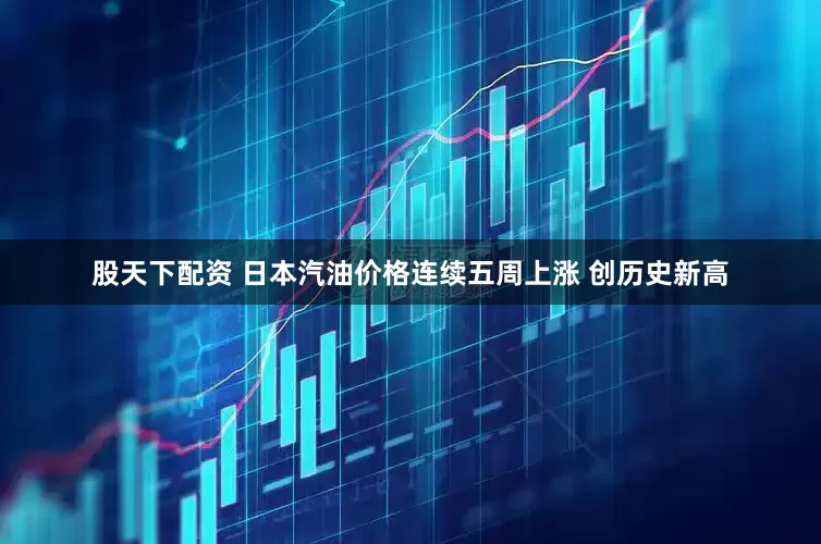 股天下配资 日本汽油价格连续五周上涨 创历史新高