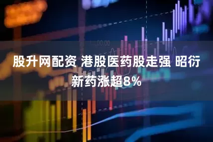 股升网配资 港股医药股走强 昭衍新药涨超8%